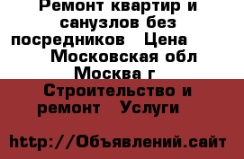 Ремонт квартир и санузлов без посредников › Цена ­ 1 500 - Московская обл., Москва г. Строительство и ремонт » Услуги   